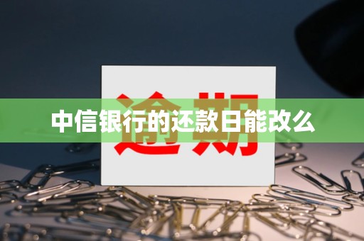 中信银行的还款日能改么 中信银行的还款日能改么