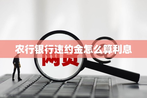 农行银行违约金怎么算利息 农行银行违约金怎么算利息