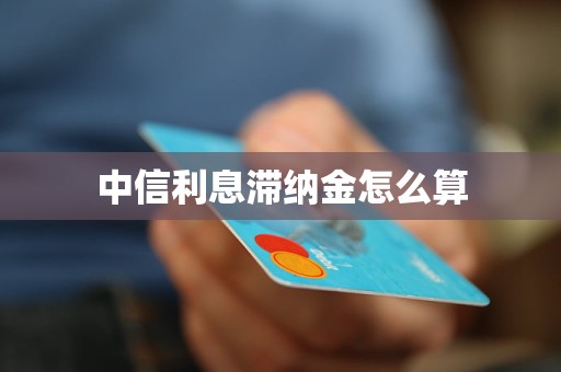 中信利息滞纳金怎么算 中信利息滞纳金怎么算