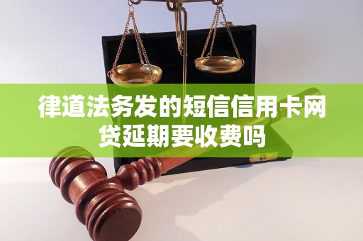 律道法务发的短信信用卡网贷延期要收费吗 律道法务发的短信信用卡网贷延期要收费吗