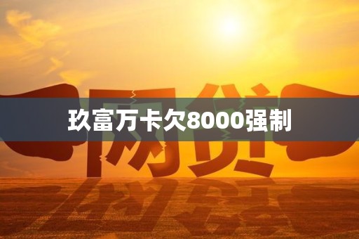玖富万卡欠8000强制 玖富万卡欠8000强制