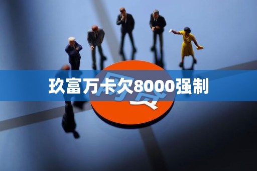 玖富万卡欠8000强制 玖富万卡欠8000强制