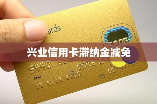 兴业信用卡滞纳金减免 兴业信用卡滞纳金减免