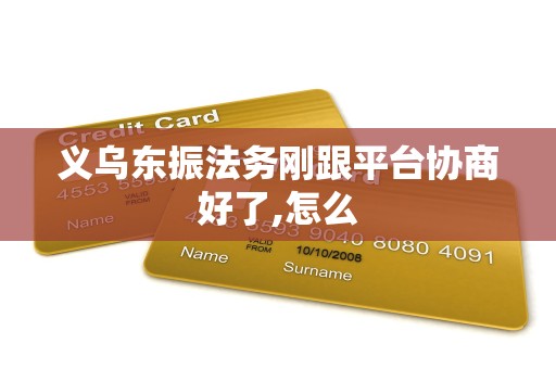 义乌东振法务刚跟平台协商好了,怎么 义乌东振法务刚跟平台协商好了,怎么