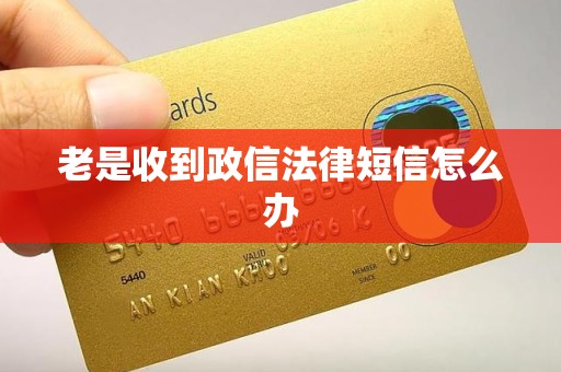 老是收到政信法律短信怎么办 老是收到政信法律短信怎么办