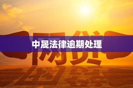 中晟法律逾期处理 中晟法律逾期处理