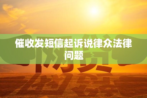催收发短信起诉说律众法律问题 催收发短信起诉说律众法律问题