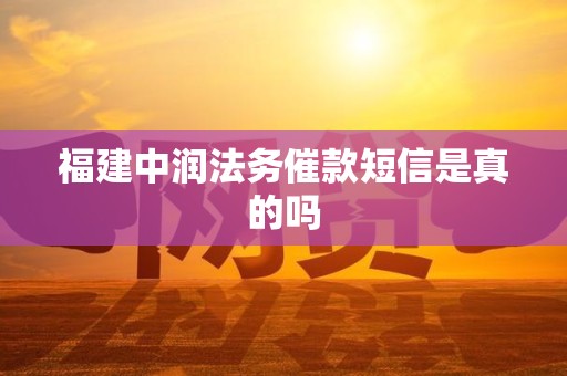 福建中润法务催款短信是真的吗 福建中润法务催款短信是真的吗