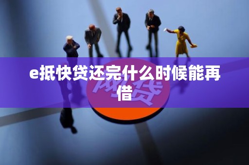 e抵快贷还完什么时候能再借 e抵快贷还完什么时候能再借