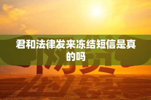 君和法律发来冻结短信是真的吗 君和法律发来冻结短信是真的吗