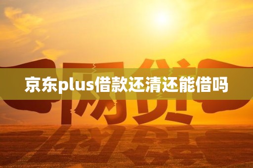京东plus借款还清还能借吗 京东plus借款还清还能借吗
