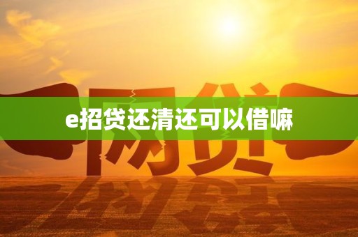e招贷还清还可以借嘛 e招贷还清还可以借嘛