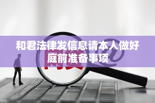 和君法律发信息请本人做好庭前准备事项 和君法律发信息请本人做好庭前准备事项
