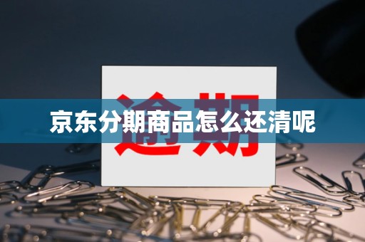 京东分期商品怎么还清呢 京东分期商品怎么还清呢