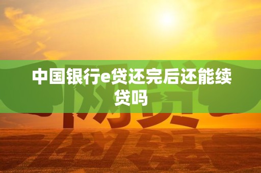中国银行e贷还完后还能续贷吗 中国银行e贷还完后还能续贷吗