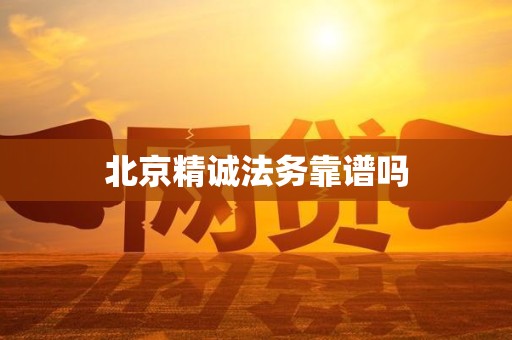 北京精诚法务靠谱吗 北京精诚法务靠谱吗