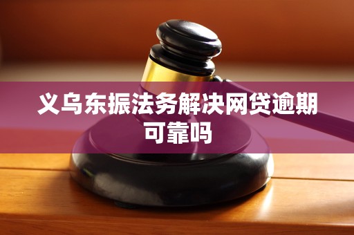 义乌东振法务解决网贷逾期可靠吗