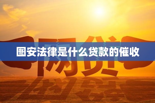 图安法律是什么贷款的催收 图安法律是什么贷款的催收