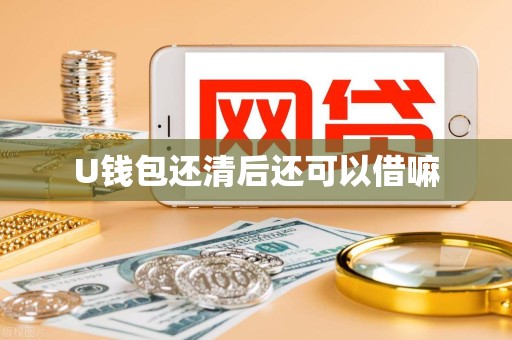 U钱包还清后还可以借嘛 U钱包还清后还可以借嘛