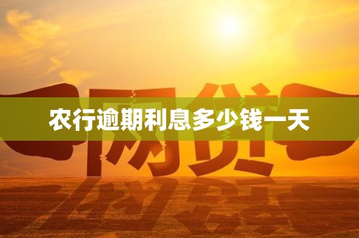 农行逾期利息多少钱一天 农行逾期利息多少钱一天