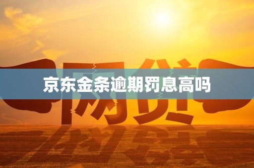 京东金条逾期罚息高吗 京东金条逾期罚息高吗