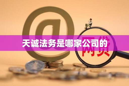 天诚法务是哪家公司的 天诚法务是哪家公司的