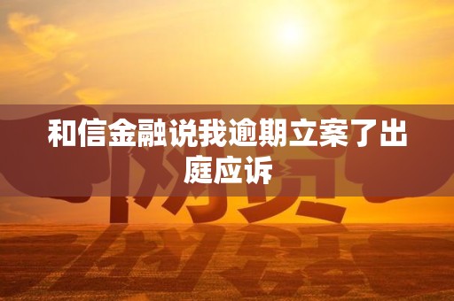 和信金融说我逾期立案了出庭应诉