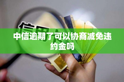 中信逾期了可以协商减免违约金吗 中信逾期了可以协商减免违约金吗