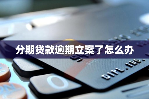 分期贷款逾期立案了怎么办 分期贷款逾期立案了怎么办