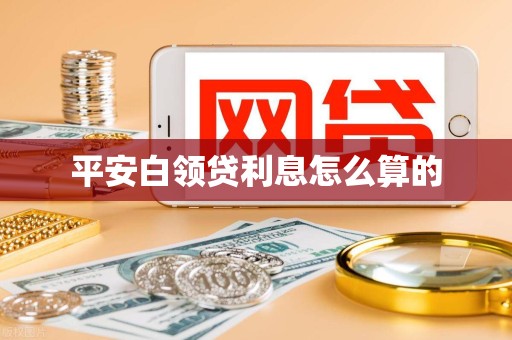 平安白领贷利息怎么算的 平安白领贷利息怎么算的