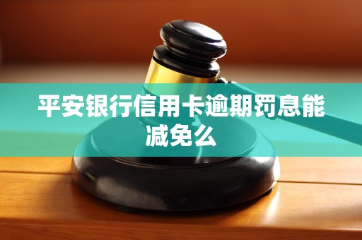 平安银行信用卡逾期罚息能减免么 平安银行信用卡逾期罚息能减免么
