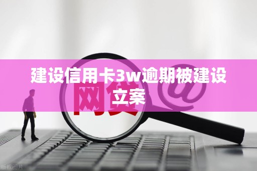 建设信用卡3w逾期被建设立案