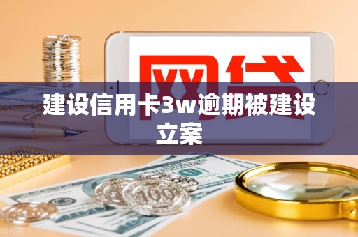 建设信用卡3w逾期被建设立案