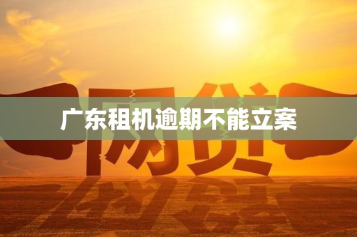 广东租机逾期不能立案