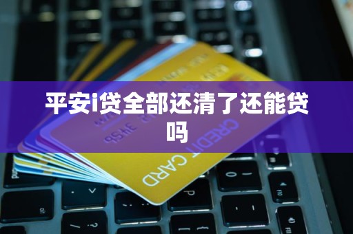 平安i贷全部还清了还能贷吗