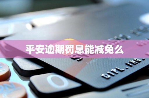 平安逾期罚息能减免么 平安逾期罚息能减免么