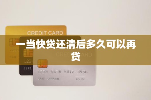 一当快贷还清后多久可以再贷 一当快贷还清后多久可以再贷