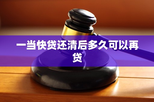 一当快贷还清后多久可以再贷 一当快贷还清后多久可以再贷