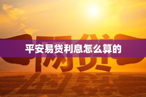 平安易贷利息怎么算的 平安易贷利息怎么算的