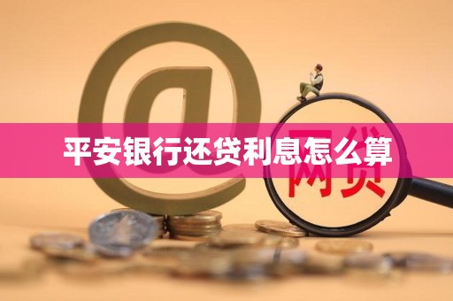 平安银行还贷利息怎么算 平安银行还贷利息怎么算