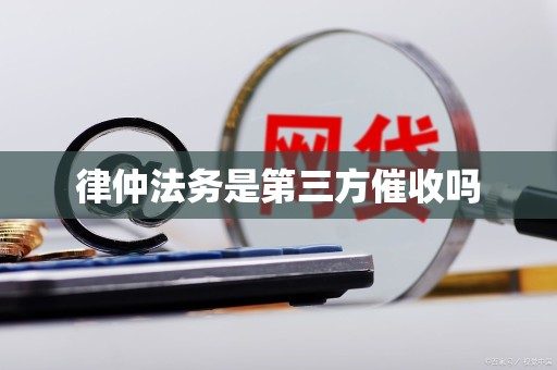 律仲法务是第三方催收吗 律仲法务是第三方催收吗