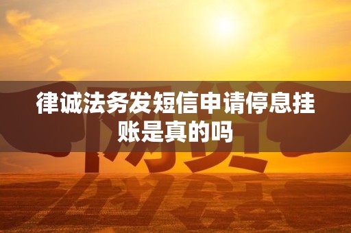 律诚法务发短信申请停息挂账是真的吗
