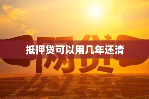 抵押贷可以用几年还清 抵押贷可以用几年还清