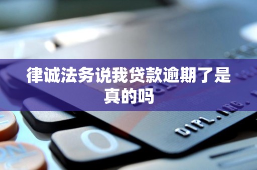 律诚法务说我贷款逾期了是真的吗