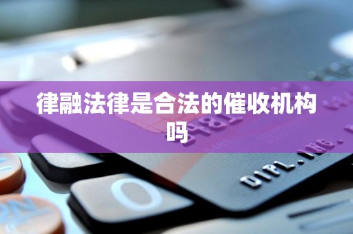 律融法律是合法的催收机构吗 律融法律是合法的催收机构吗