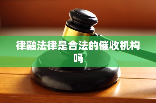 律融法律是合法的催收机构吗 律融法律是合法的催收机构吗