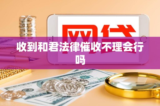 收到和君法律催收不理会行吗