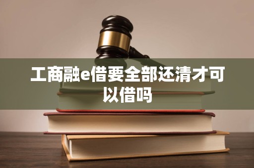工商融e借要全部还清才可以借吗
