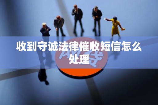 收到守诚法律催收短信怎么处理 收到守诚法律催收短信怎么处理