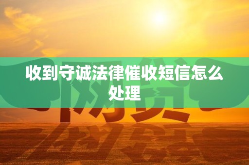 收到守诚法律催收短信怎么处理 收到守诚法律催收短信怎么处理